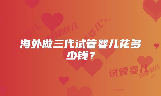 海外做三代试管婴儿花多少钱？
