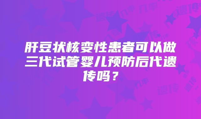 肝豆状核变性患者可以做三代试管婴儿预防后代遗传吗？
