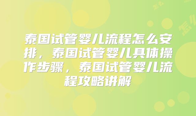 泰国试管婴儿流程怎么安排，泰国试管婴儿具体操作步骤，泰国试管婴儿流程攻略讲解