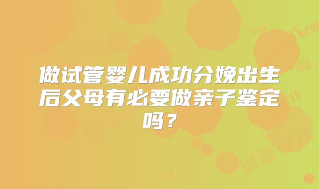 做试管婴儿成功分娩出生后父母有必要做亲子鉴定吗?