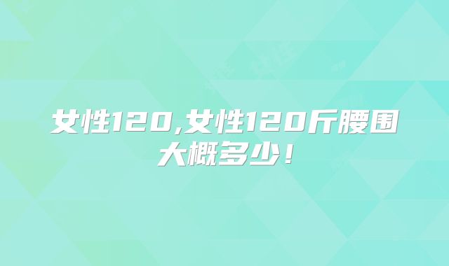 女性120,女性120斤腰围大概多少!