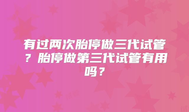 有过两次胎停做三代试管？胎停做第三代试管有用吗？