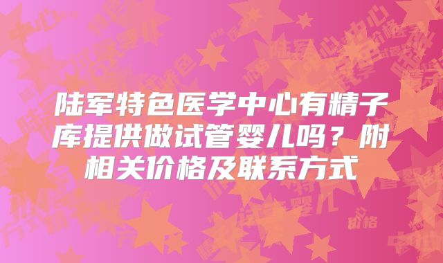 陆军特色医学中心有精子库提供做试管婴儿吗？附相关价格及联系方式