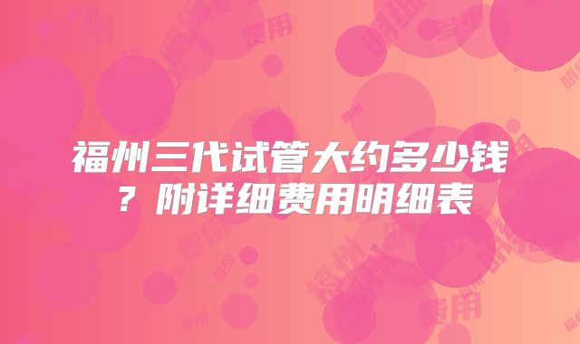 福州三代试管大约多少钱?附详细费用明细表