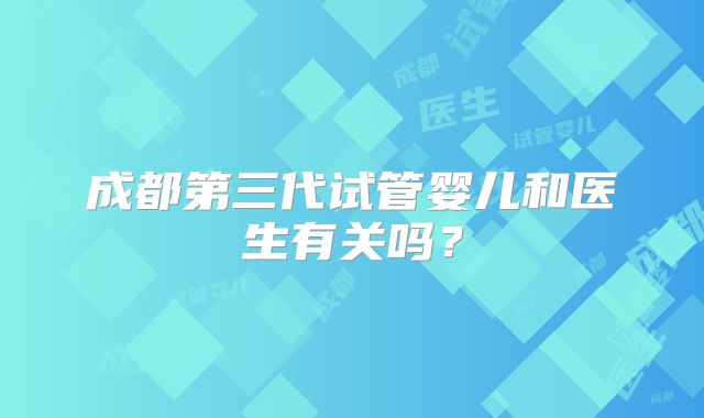 成都第三代试管婴儿和医生有关吗?