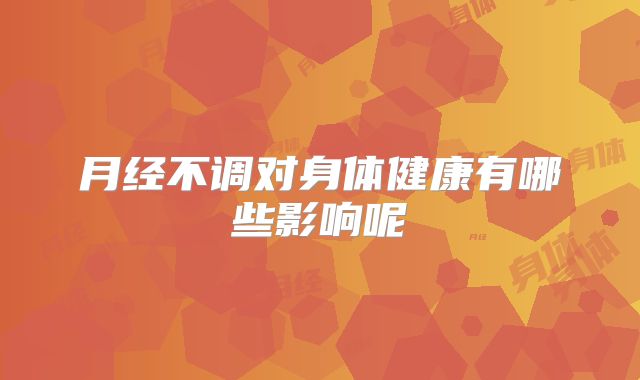 月经不调对身体健康有哪些影响呢