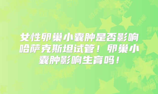 女性卵巢小囊肿是否影响哈萨克斯坦试管！卵巢小囊肿影响生育吗！
