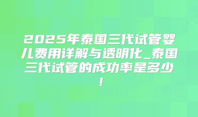 2025年泰国三代试管婴儿费用详解与透明化_泰国三代试管的成功率是多少！