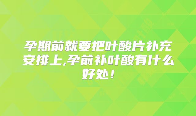 孕期前就要把叶酸片补充安排上,孕前补叶酸有什么好处！