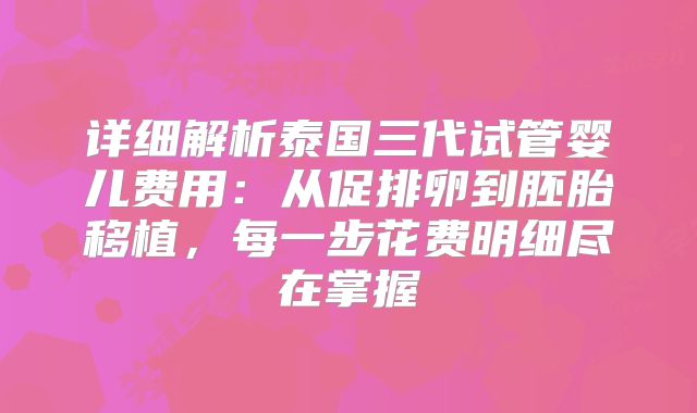 详细解析泰国三代试管婴儿费用：从促排卵到胚胎移植，每一步花费明细尽在掌握