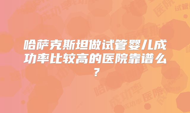 哈萨克斯坦做试管婴儿成功率比较高的医院靠谱么？