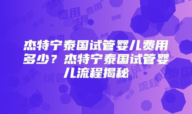 杰特宁泰国试管婴儿费用多少？杰特宁泰国试管婴儿流程揭秘