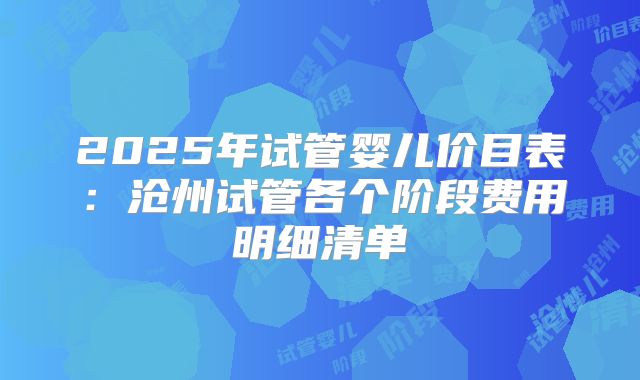 2025年试管婴儿价目表：沧州试管各个阶段费用明细清单