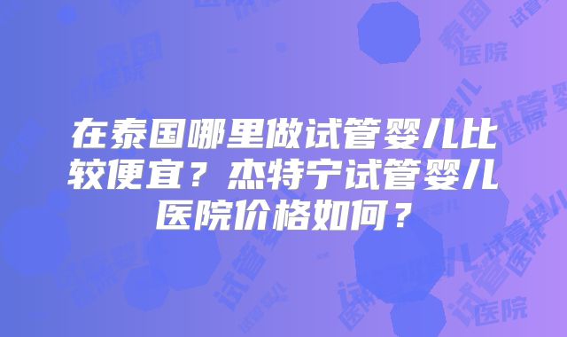 在泰国哪里做试管婴儿比较便宜?杰特宁试管婴儿医院价格如何?