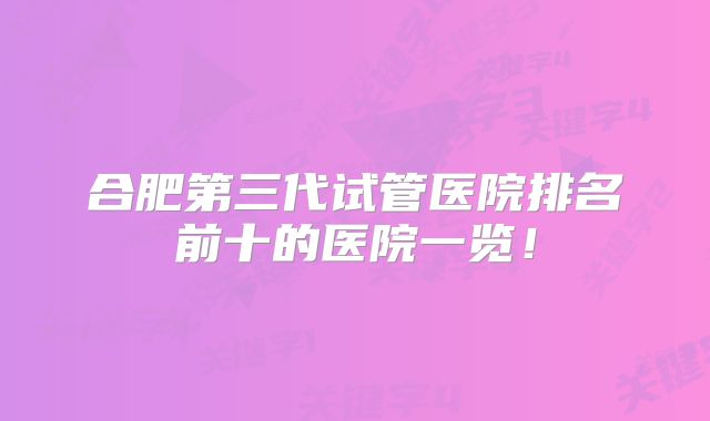 合肥第三代试管医院排名前十的医院一览！