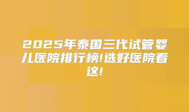 2025年泰国三代试管婴儿医院排行榜!选好医院看这!