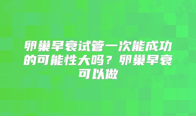 卵巢早衰试管一次能成功的可能性大吗?卵巢早衰可以做
