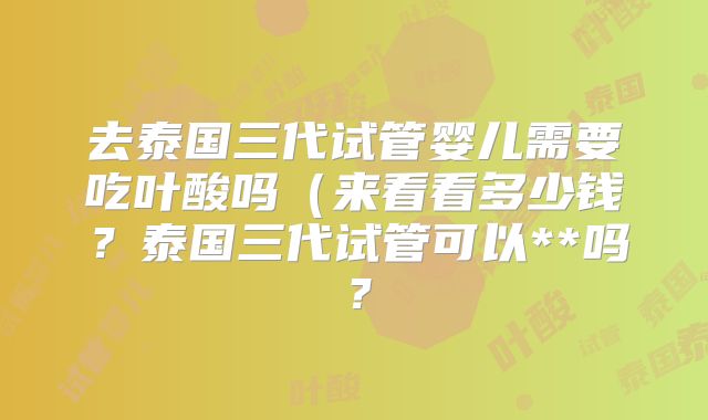 去泰国三代试管婴儿需要吃叶酸吗（来看看多少钱？泰国三代试管可以**吗？