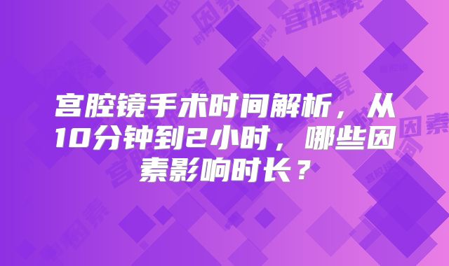 宫腔镜手术时间解析，从10分钟到2小时，哪些因素影响时长？