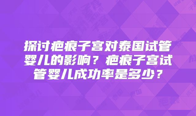 探讨疤痕子宫对泰国试管婴儿的影响？疤痕子宫试管婴儿成功率是多少？