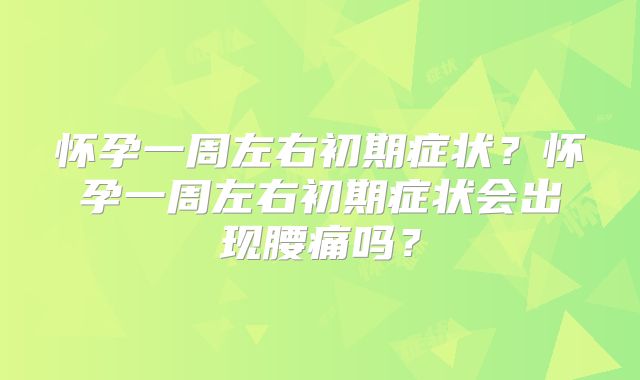 怀孕一周左右初期症状？怀孕一周左右初期症状会出现腰痛吗？