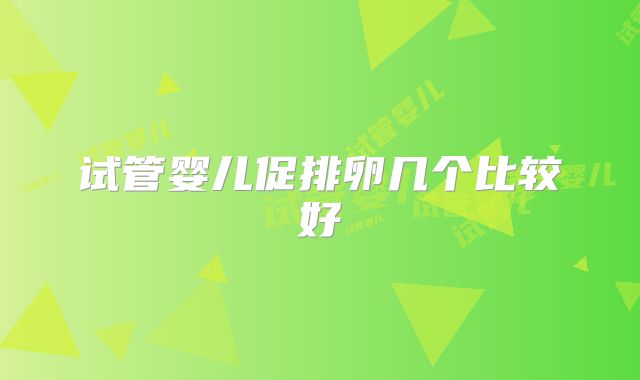 试管婴儿促排卵几个比较好