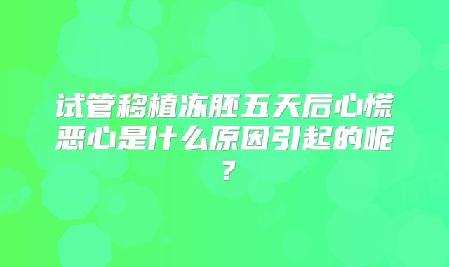 试管移植冻胚五天后心慌恶心是什么原因引起的呢?