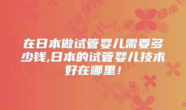 在日本做试管婴儿需要多少钱,日本的试管婴儿技术好在哪里!