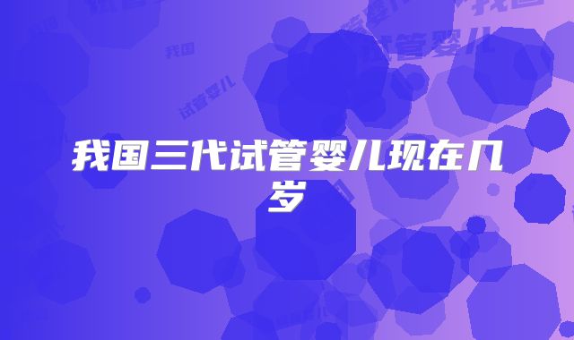 我国三代试管婴儿现在几岁