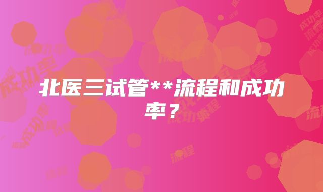 北医三试管**流程和成功率?