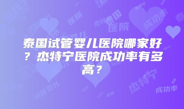 泰国试管婴儿医院哪家好？杰特宁医院成功率有多高？