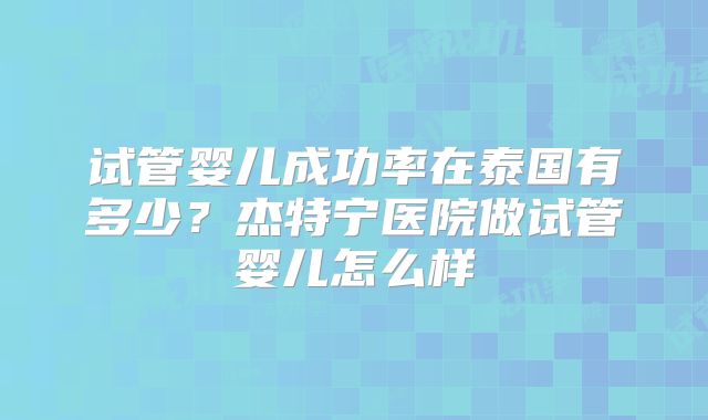 试管婴儿成功率在泰国有多少？杰特宁医院做试管婴儿怎么样