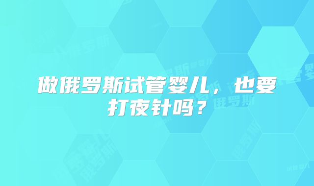 做俄罗斯试管婴儿，也要打夜针吗？