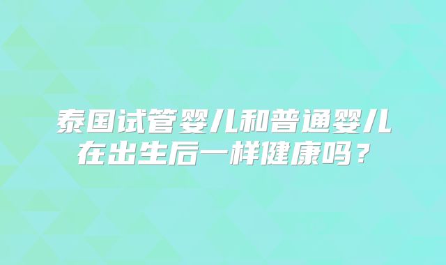 泰国试管婴儿和普通婴儿在出生后一样健康吗？