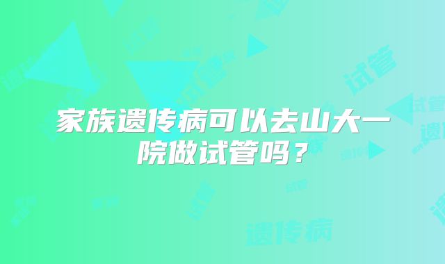 家族遗传病可以去山大一院做试管吗？