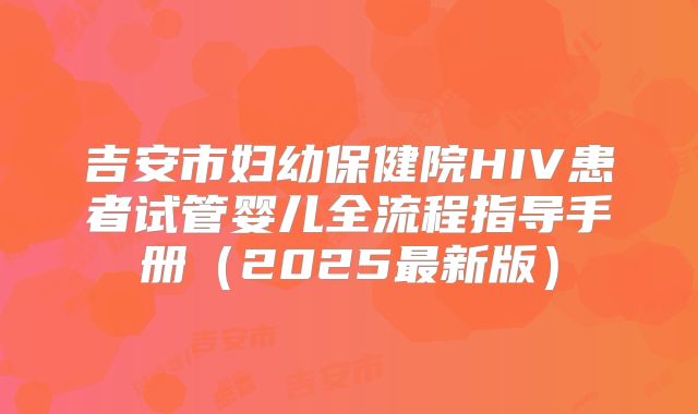吉安市妇幼保健院HIV患者试管婴儿全流程指导手册（2025最新版）