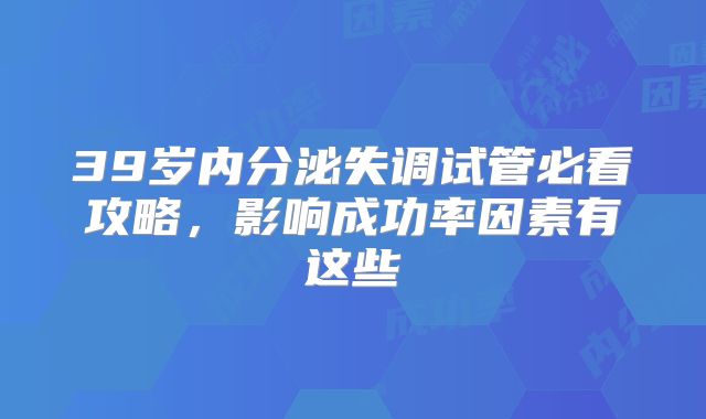 39岁内分泌失调试管必看攻略，影响成功率因素有这些