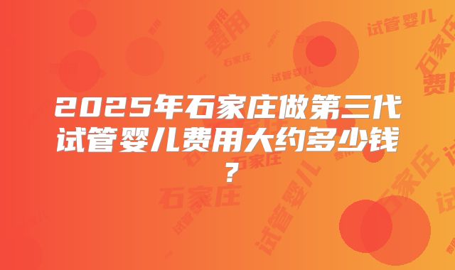 2025年石家庄做第三代试管婴儿费用大约多少钱？