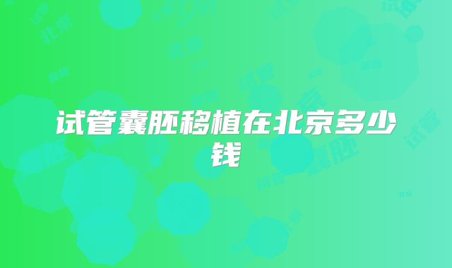 试管囊胚移植在北京多少钱