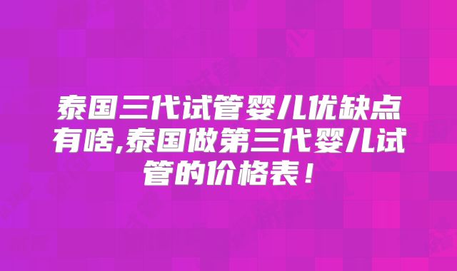 泰国三代试管婴儿优缺点有啥,泰国做第三代婴儿试管的价格表！