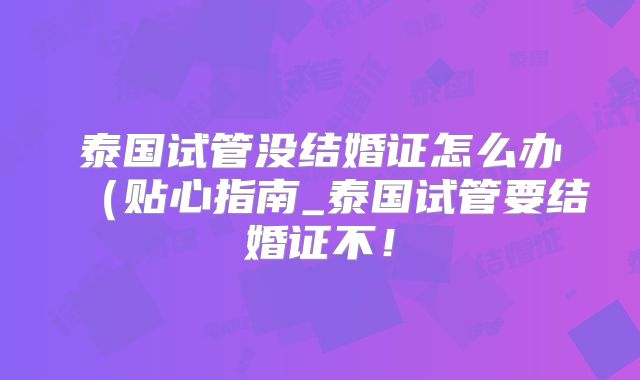 泰国试管没结婚证怎么办(贴心指南_泰国试管要结婚证不!