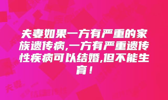 夫妻如果一方有严重的家族遗传病,一方有严重遗传性疾病可以结婚,但不能生育!