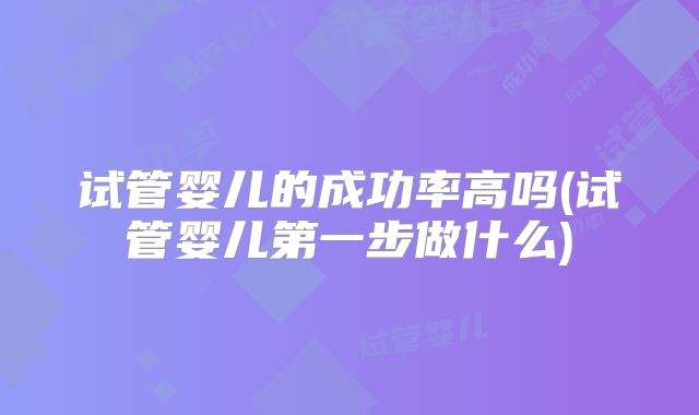 试管婴儿的成功率高吗(试管婴儿第一步做什么)
