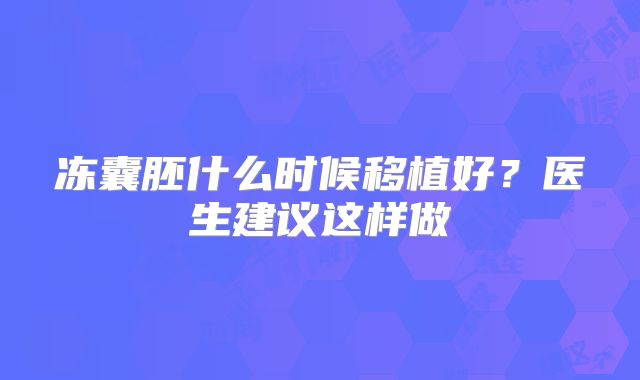 冻囊胚什么时候移植好?医生建议这样做