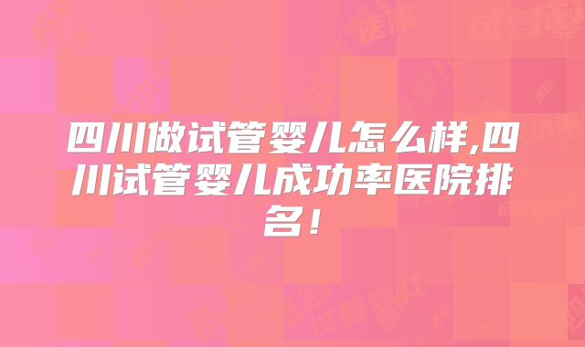 四川做试管婴儿怎么样,四川试管婴儿成功率医院排名!