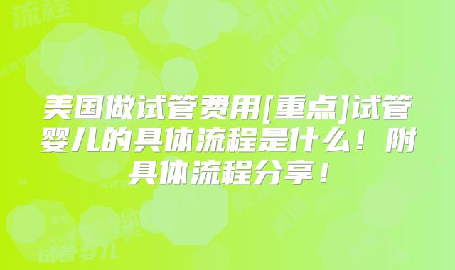 美国做试管费用[重点]试管婴儿的具体流程是什么！附具体流程分享！
