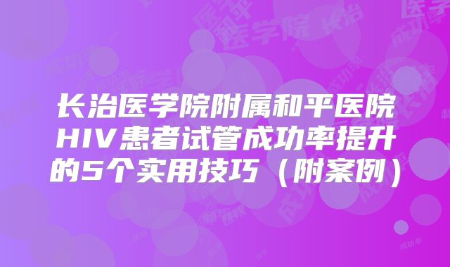 长治医学院附属和平医院HIV患者试管成功率提升的5个实用技巧（附案例）