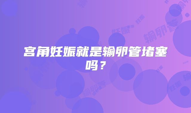 宫角妊娠就是输卵管堵塞吗？