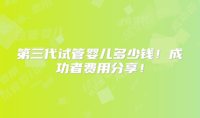 第三代试管婴儿多少钱！成功者费用分享！