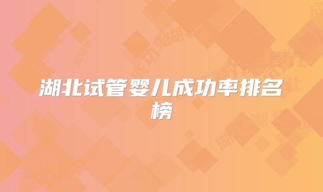 湖北试管婴儿成功率排名榜
